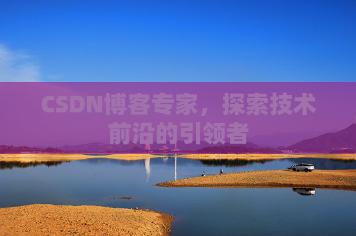 CSDN博客专家，探索技术前沿的引领者